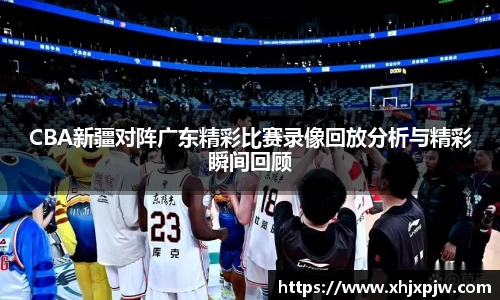 CBA新疆对阵广东精彩比赛录像回放分析与精彩瞬间回顾